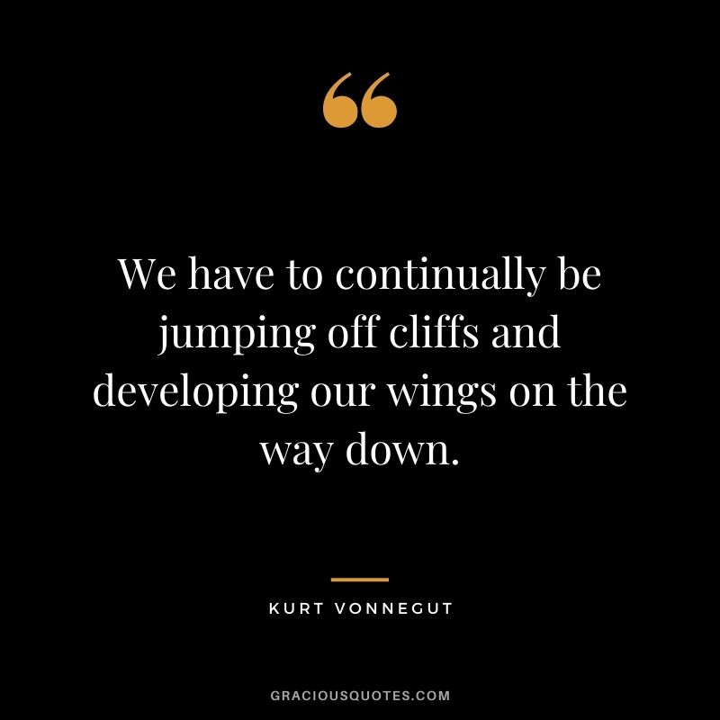 We have to continually be jumping off cliffs and developing our wings on the way down. ― Kurt Vonnegut