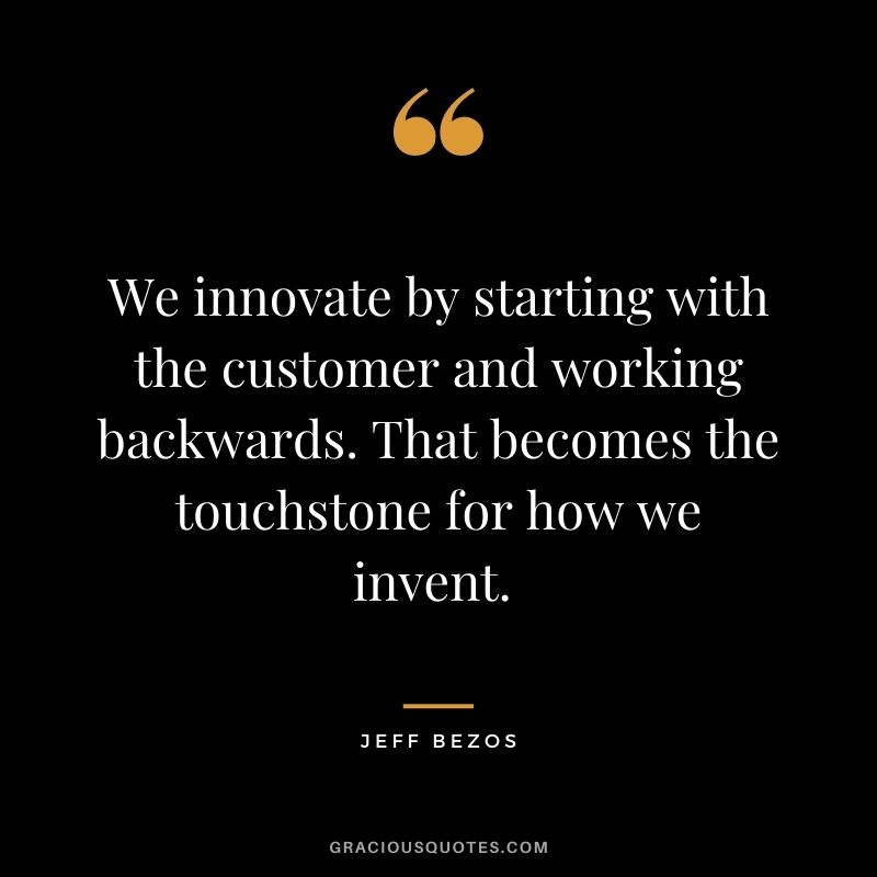 We innovate by starting with the customer and working backwards. That becomes the touchstone for how we invent. - Jeff Bezos