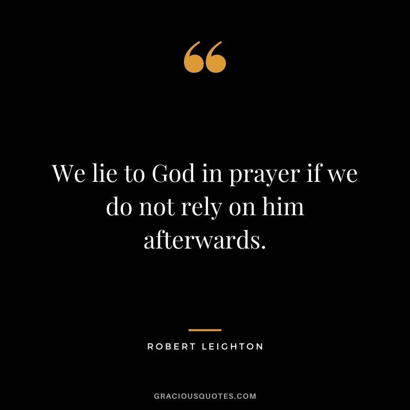 We lie to God in prayer if we do not rely on him afterwards. - Robert Leighton