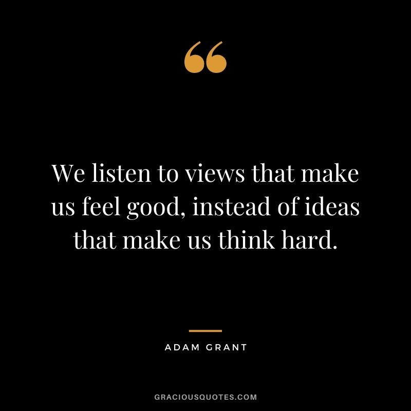 We listen to views that make us feel good, instead of ideas that make us think hard.