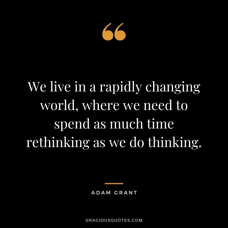 We live in a rapidly changing world, where we need to spend as much time rethinking as we do thinking.