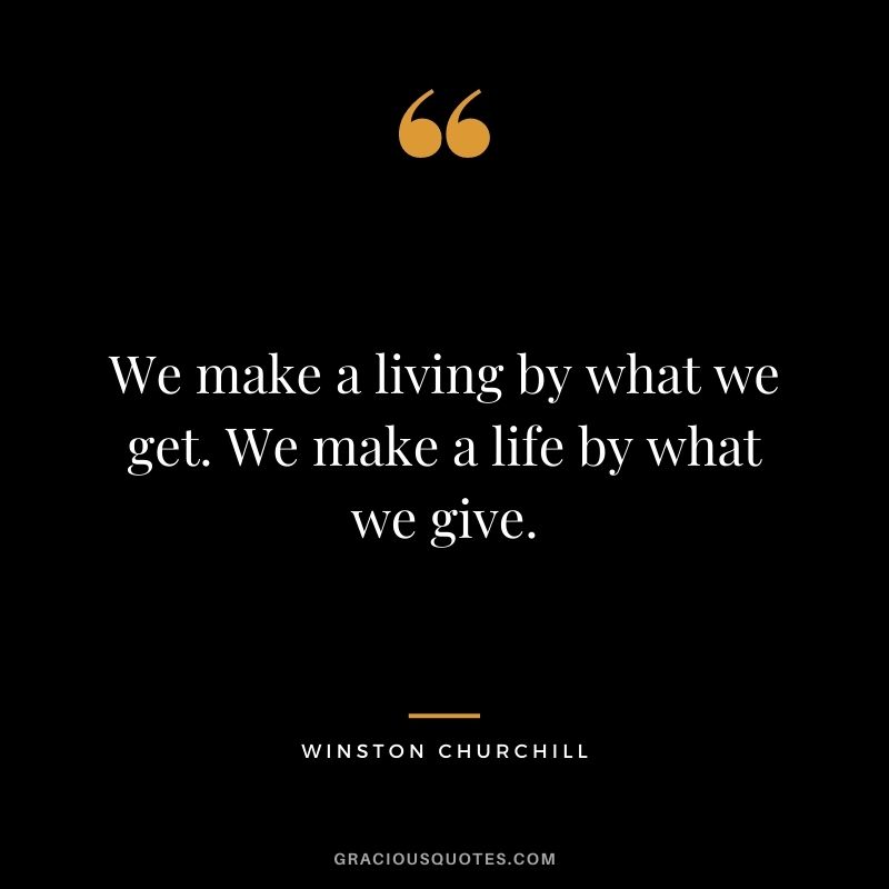 We make a living by what we get. We make a life by what we give. - Winston Churchill
