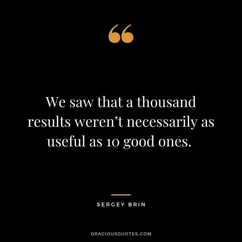 We saw that a thousand results weren’t necessarily as useful as 10 good ones. - Sergey Brin