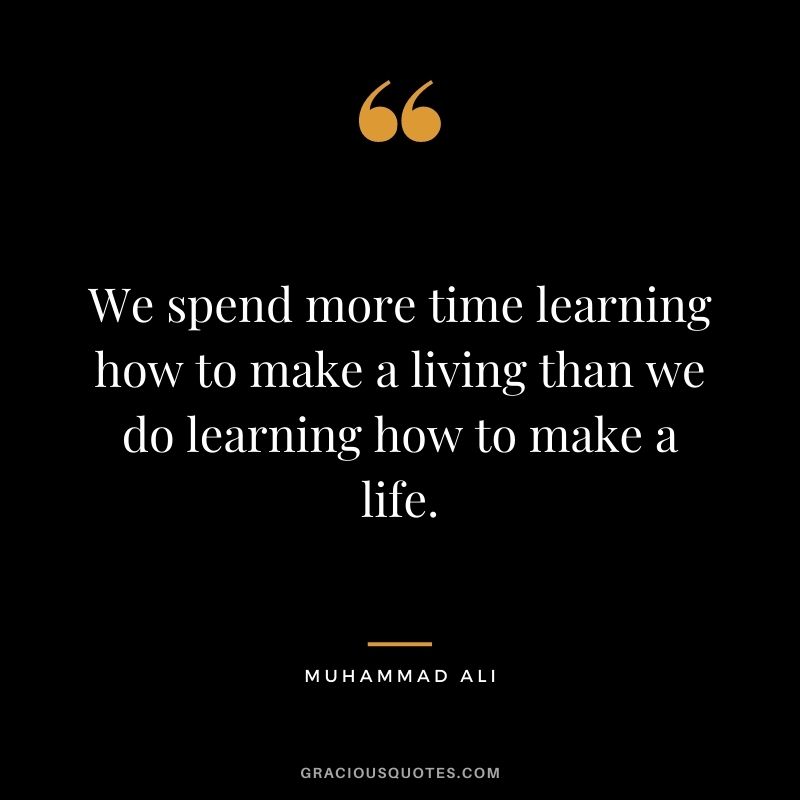 We spend more time learning how to make a living than we do learning how to make a life.