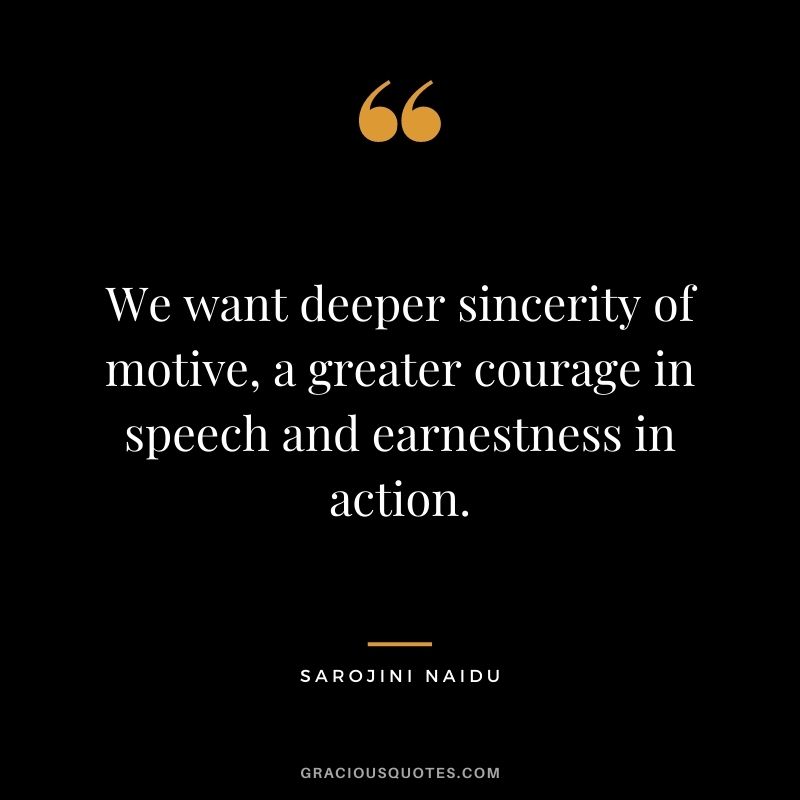We want deeper sincerity of motive, a greater courage in speech and earnestness in action. - Sarojini Naidu