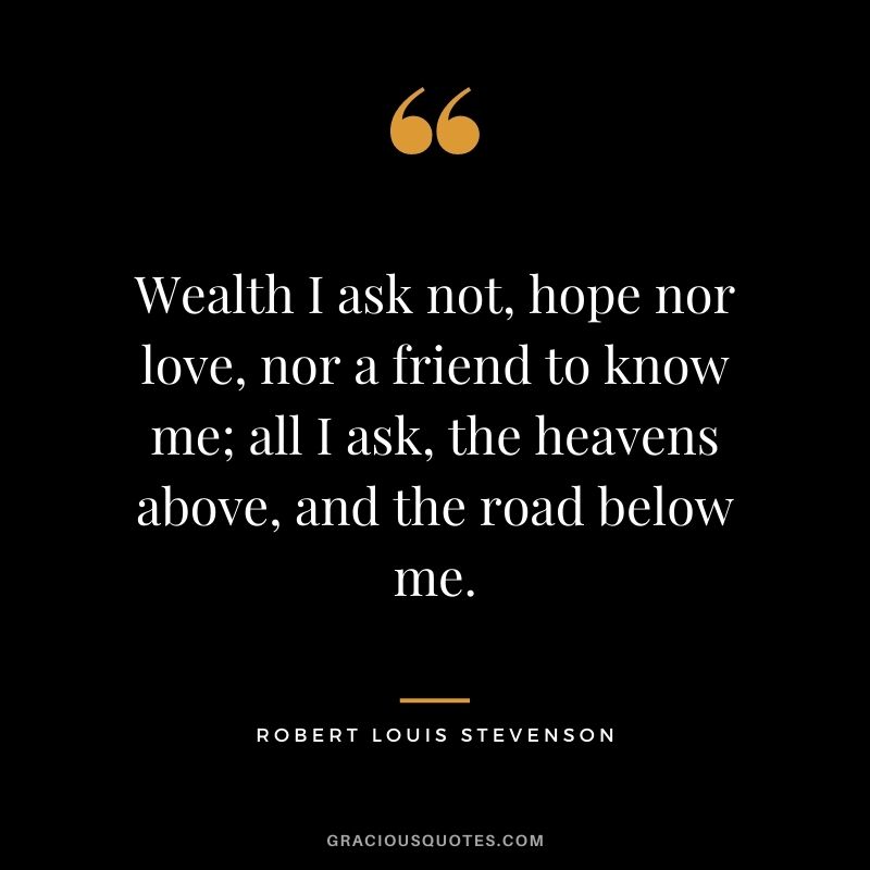 Wealth I ask not, hope nor love, nor a friend to know me; all I ask, the heavens above, and the road below me.