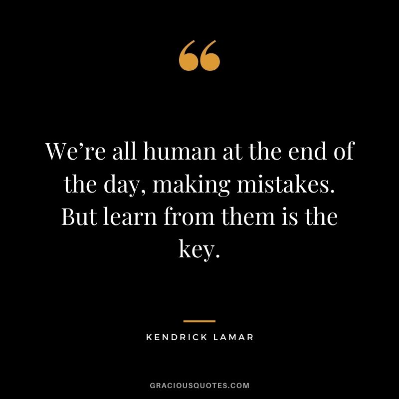 We’re all human at the end of the day, making mistakes. But learn from them is the key.