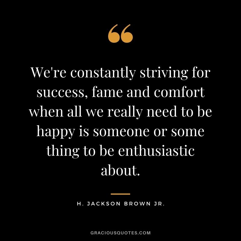We're constantly striving for success, fame and comfort when all we really need to be happy is someone or some thing to be enthusiastic about.