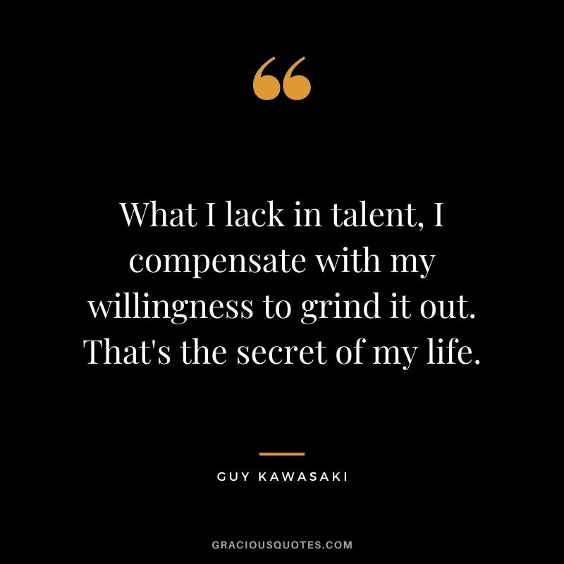 What I lack in talent, I compensate with my willingness to grind it out. That's the secret of my life.