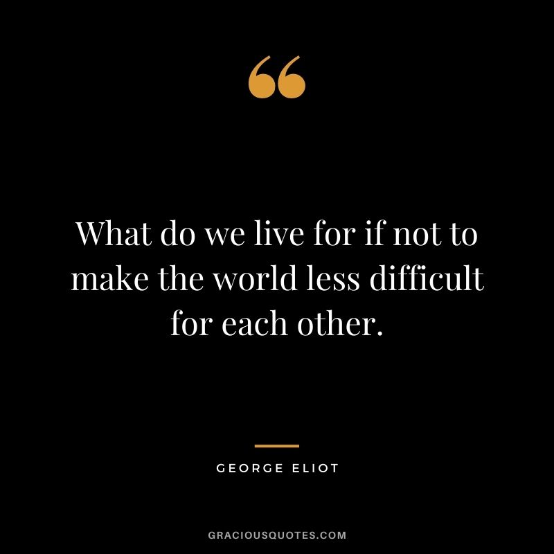 What do we live for if not to make the world less difficult for each other. - George Eliot
