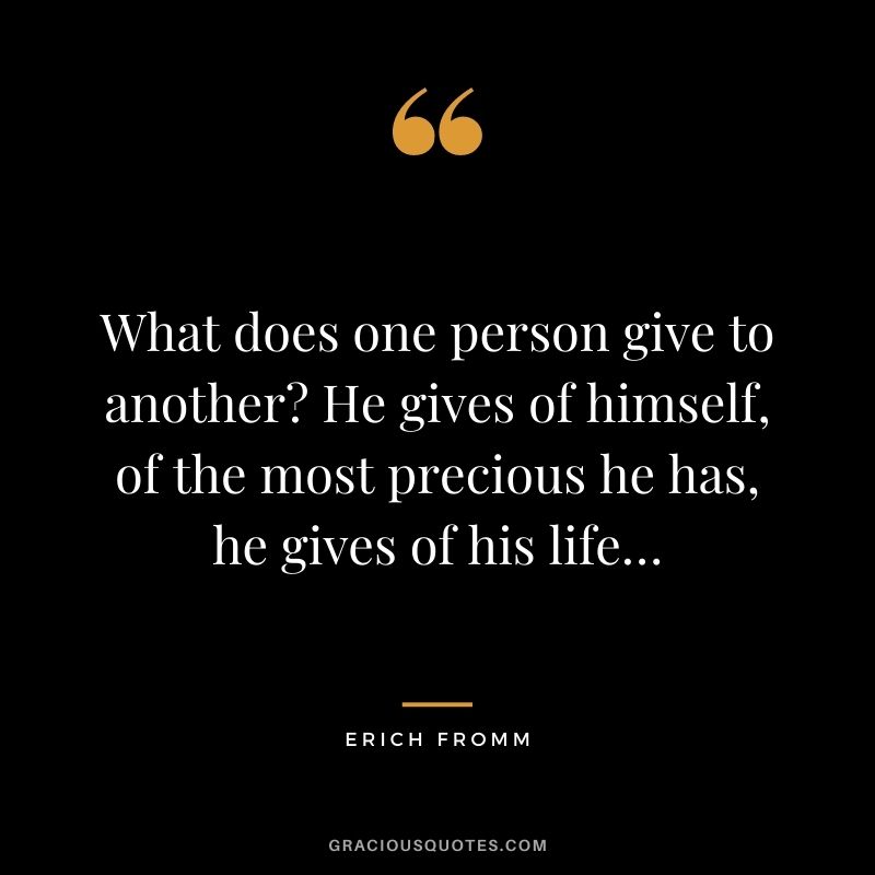 What does one person give to another He gives of himself, of the most precious he has, he gives of his life… - Erich Fromm
