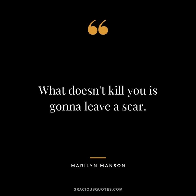 What doesn't kill you is gonna leave a scar.