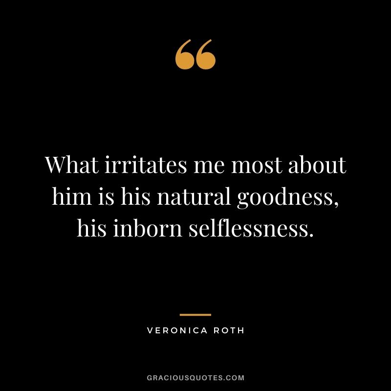 What irritates me most about him is his natural goodness, his inborn selflessness.