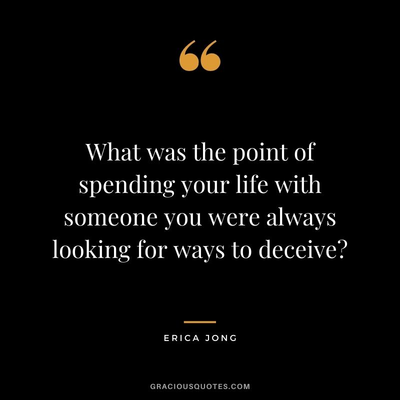 What was the point of spending your life with someone you were always looking for ways to deceive?