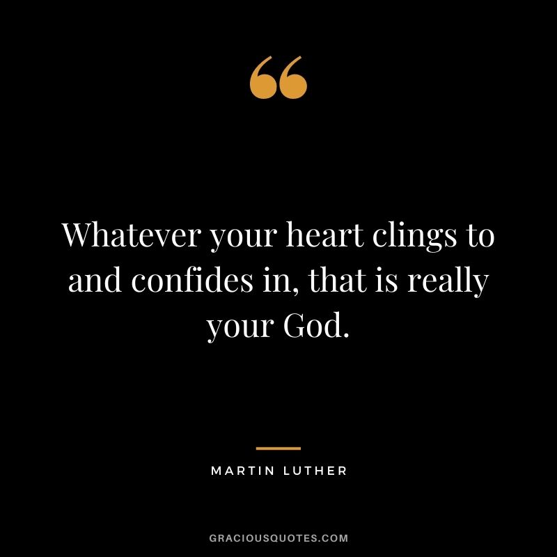 Whatever your heart clings to and confides in, that is really your God.