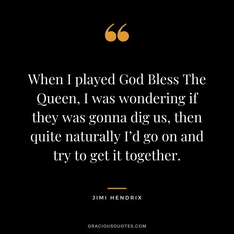 When I played God Bless The Queen, I was wondering if they was gonna dig us, then quite naturally I’d go on and try to get it together.