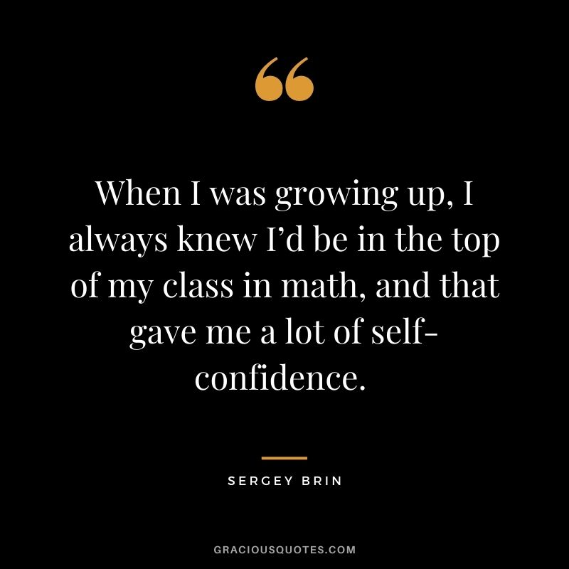 When I was growing up, I always knew I’d be in the top of my class in math, and that gave me a lot of self-confidence. - Sergey Brin