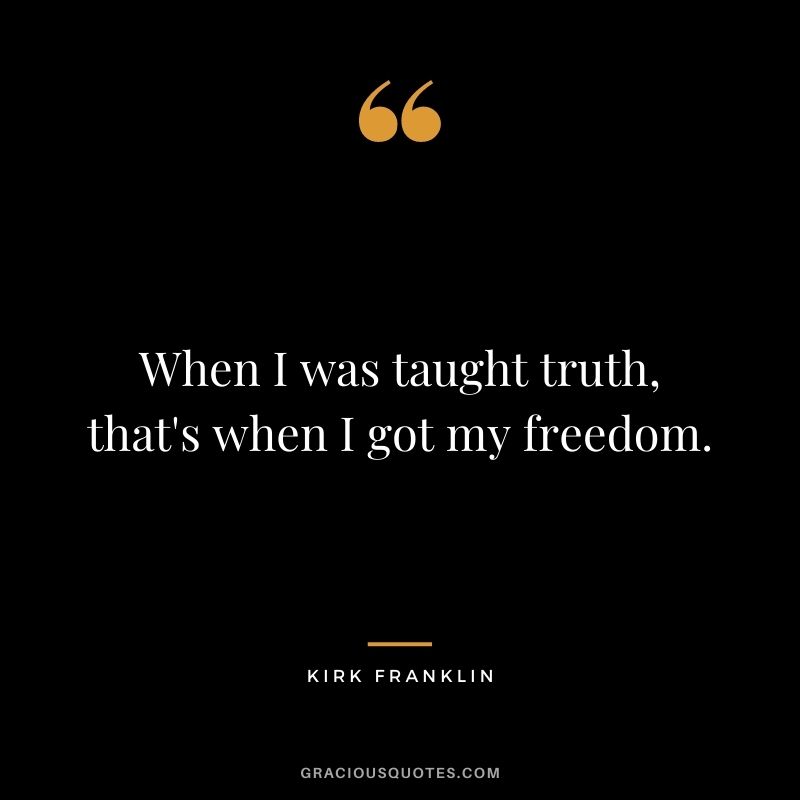 When I was taught truth, that's when I got my freedom.