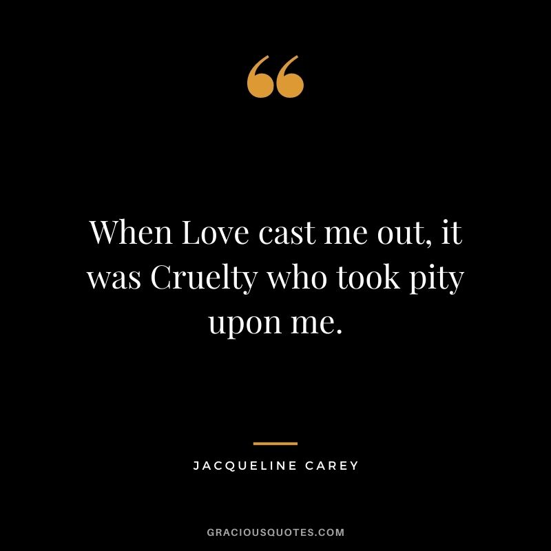 When Love cast me out, it was Cruelty who took pity upon me.