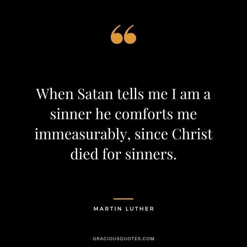 When Satan tells me I am a sinner he comforts me immeasurably, since Christ died for sinners.