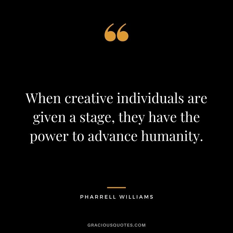 When creative individuals are given a stage, they have the power to advance humanity.