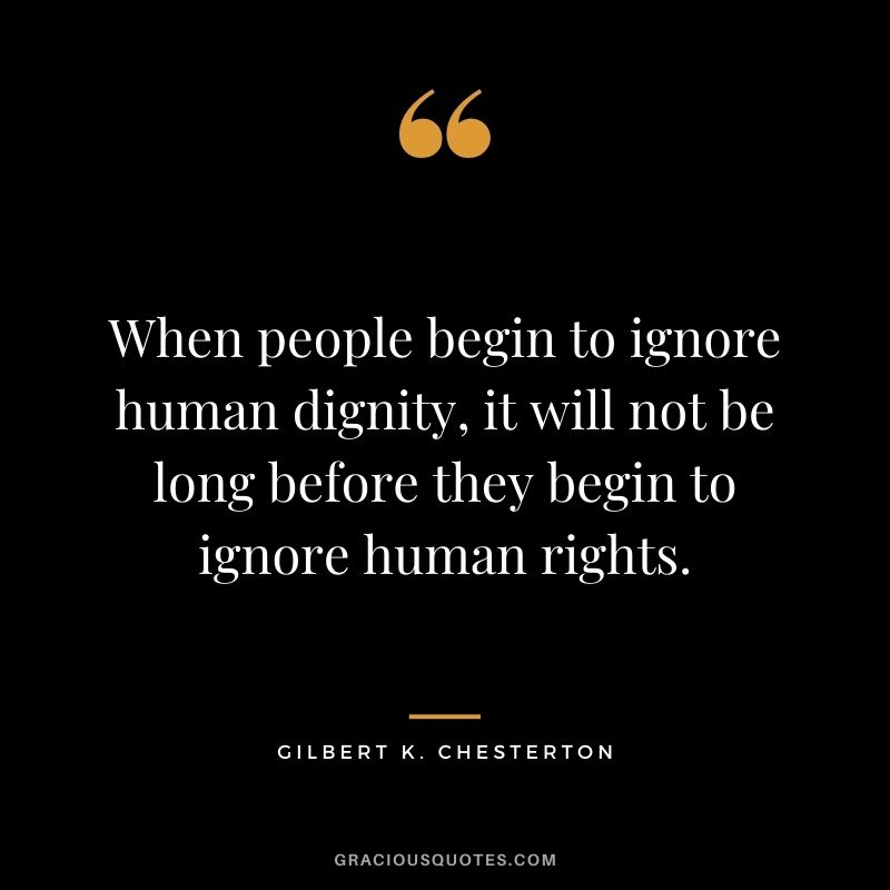 When people begin to ignore human dignity, it will not be long before they begin to ignore human rights. ‒ Gilbert K. Chesterton
