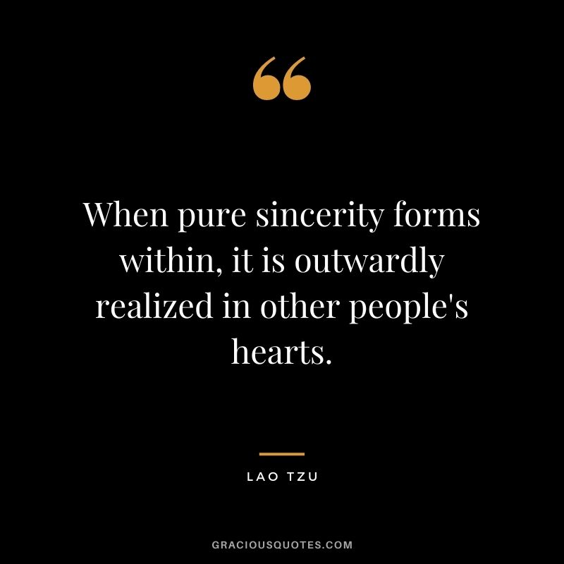 When pure sincerity forms within, it is outwardly realized in other people's hearts. ― Lao Tzu