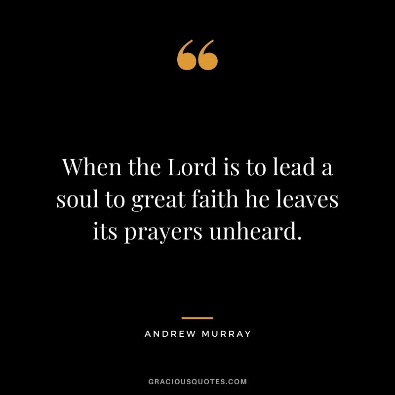 When the Lord is to lead a soul to great faith he leaves its prayers unheard. - Andrew Murray