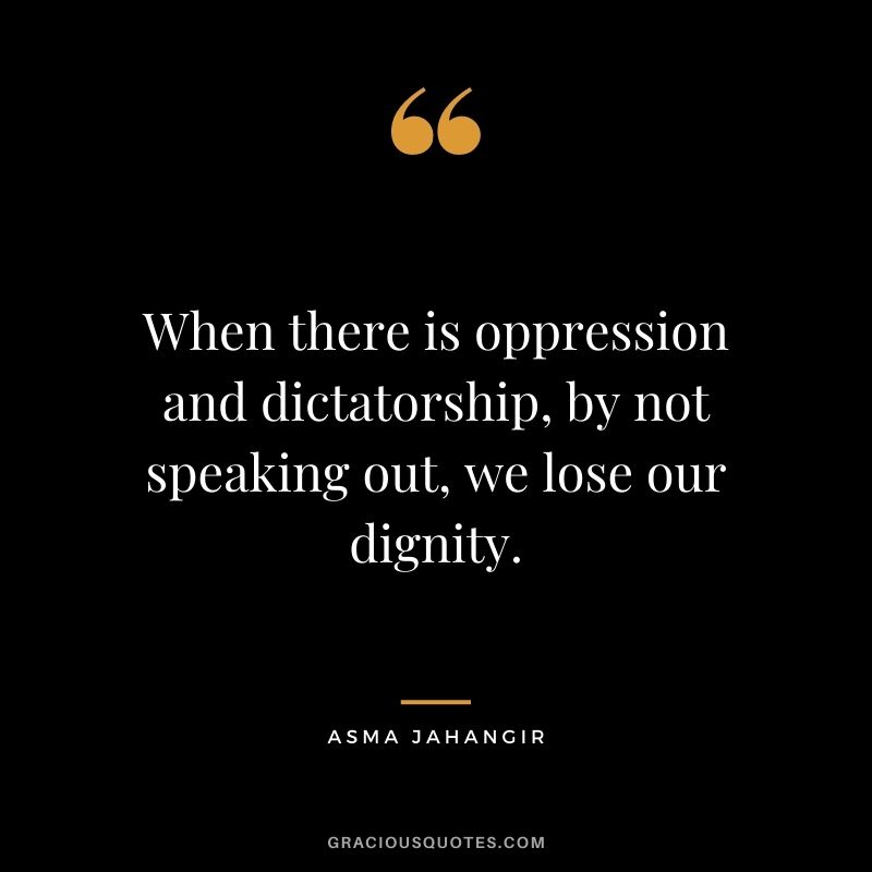 When there is oppression and dictatorship, by not speaking out, we lose our dignity. - Asma Jahangir