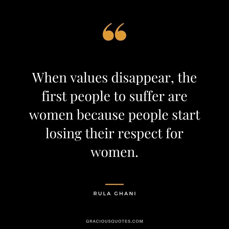 When values disappear, the first people to suffer are women because people start losing their respect for women. - Rula Ghani