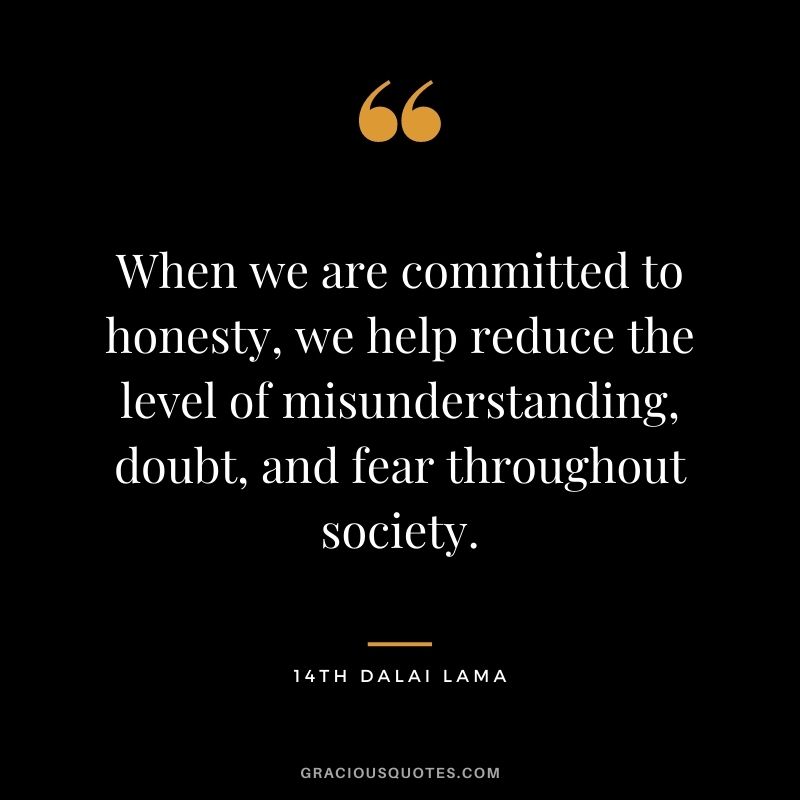 When we are committed to honesty, we help reduce the level of misunderstanding, doubt, and fear throughout society. - 14th Dalai Lama