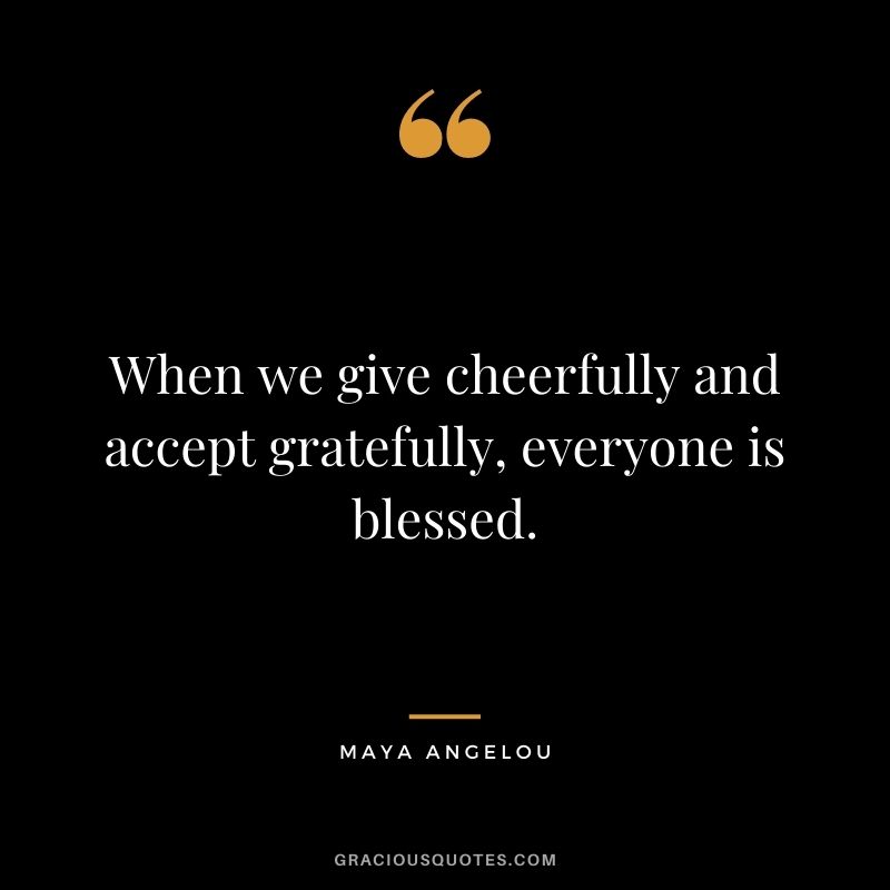 When we give cheerfully and accept gratefully, everyone is blessed. - Maya Angelou