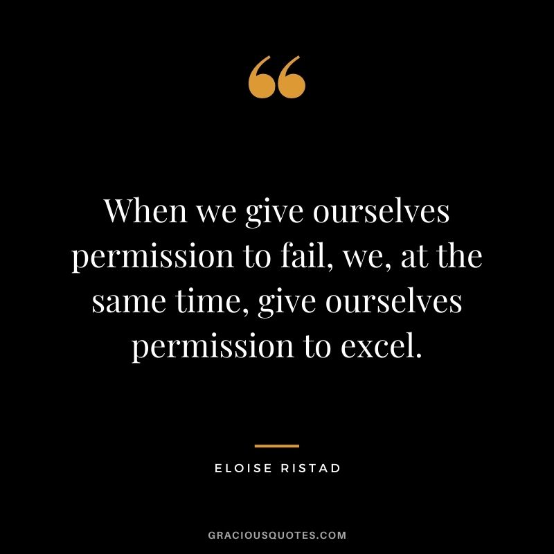 When we give ourselves permission to fail, we, at the same time, give ourselves permission to excel. - Eloise Ristad