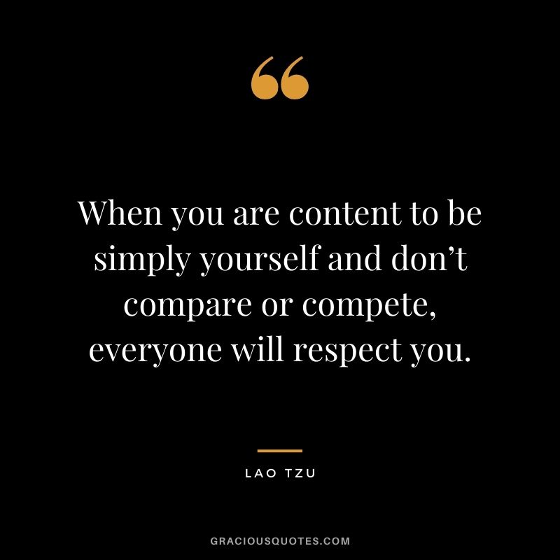 When you are content to be simply yourself and don’t compare or compete, everyone will respect you. - Lao Tzu