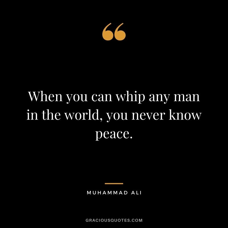 When you can whip any man in the world, you never know peace.