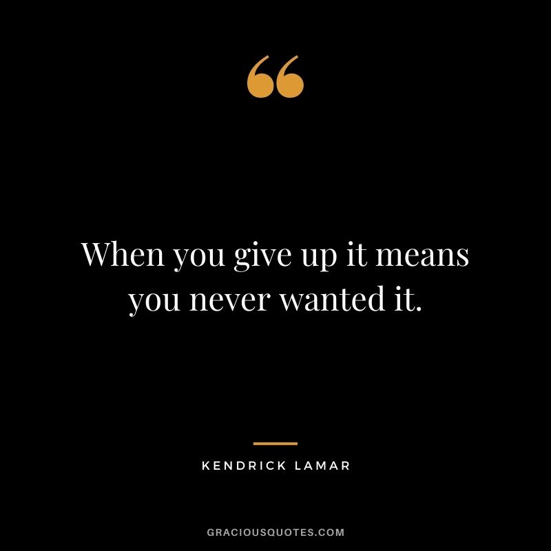 When you give up it means you never wanted it.