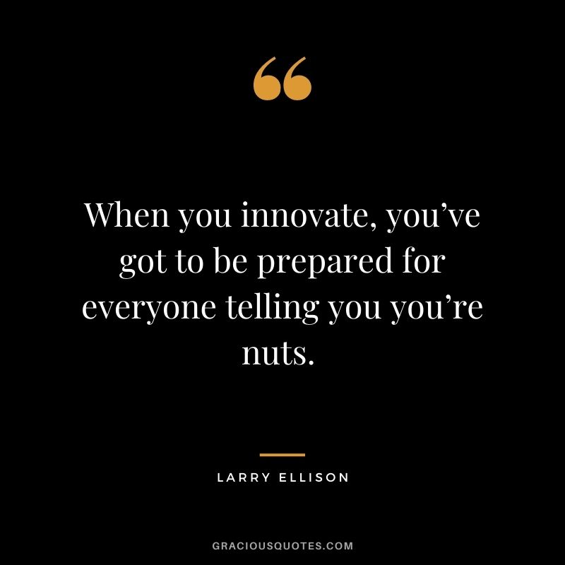 When you innovate, you’ve got to be prepared for everyone telling you you’re nuts. - Larry Ellison