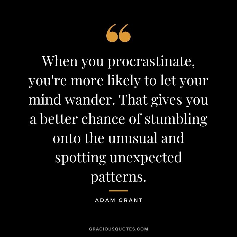 When you procrastinate, you're more likely to let your mind wander. That gives you a better chance of stumbling onto the unusual and spotting unexpected patterns.