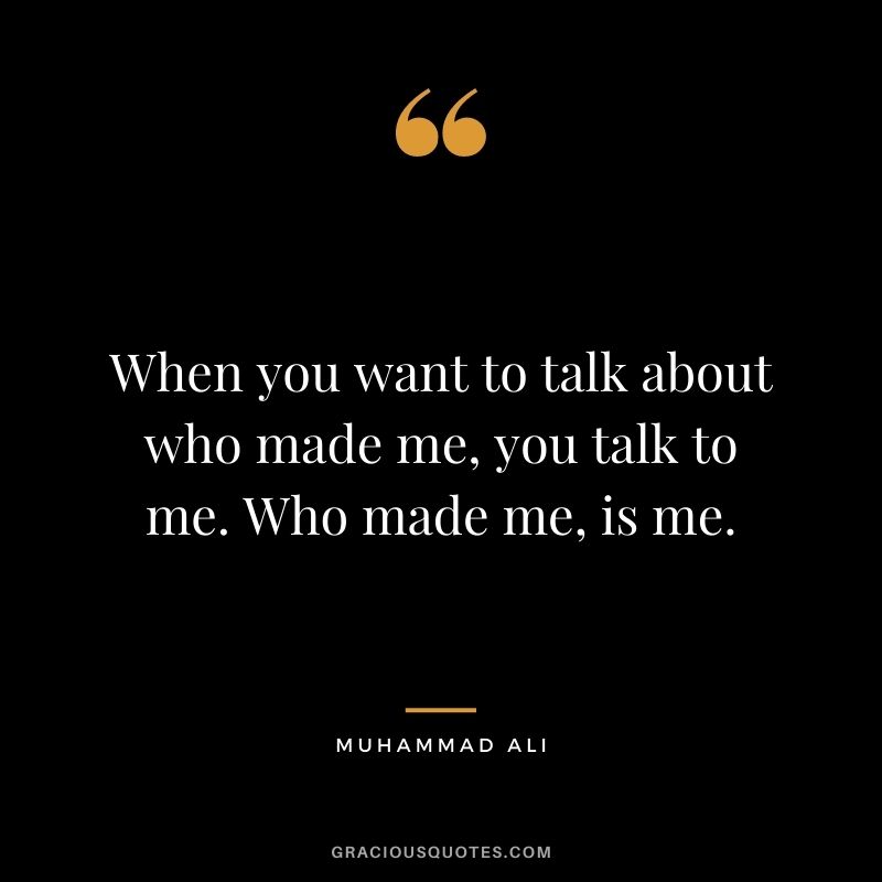 When you want to talk about who made me, you talk to me. Who made me, is me.