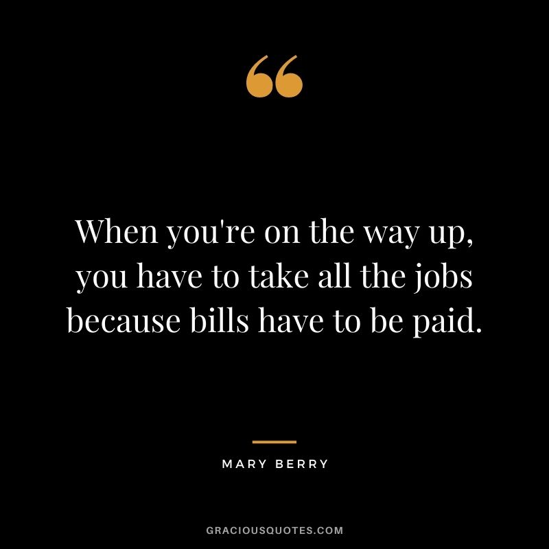 When you're on the way up, you have to take all the jobs because bills have to be paid.