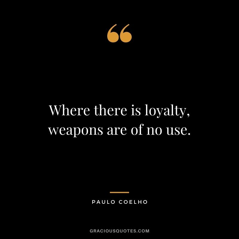 Where there is loyalty, weapons are of no use. — Paulo Coelho