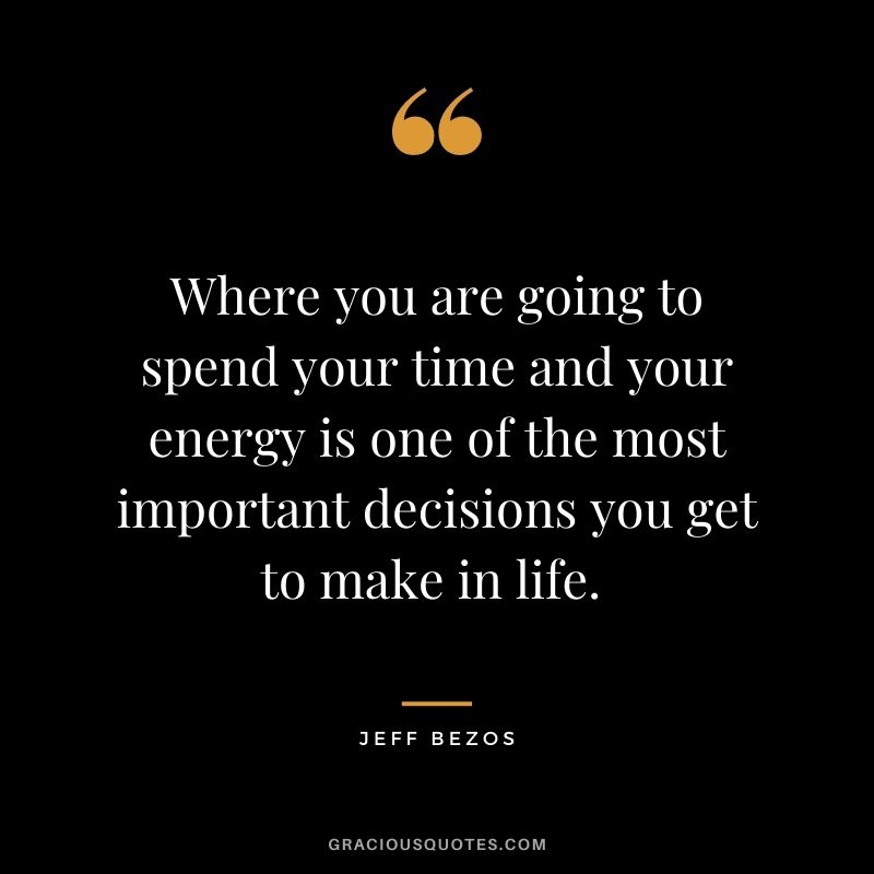 Where you are going to spend your time and your energy is one of the most important decisions you get to make in life. - Jeff Bezos