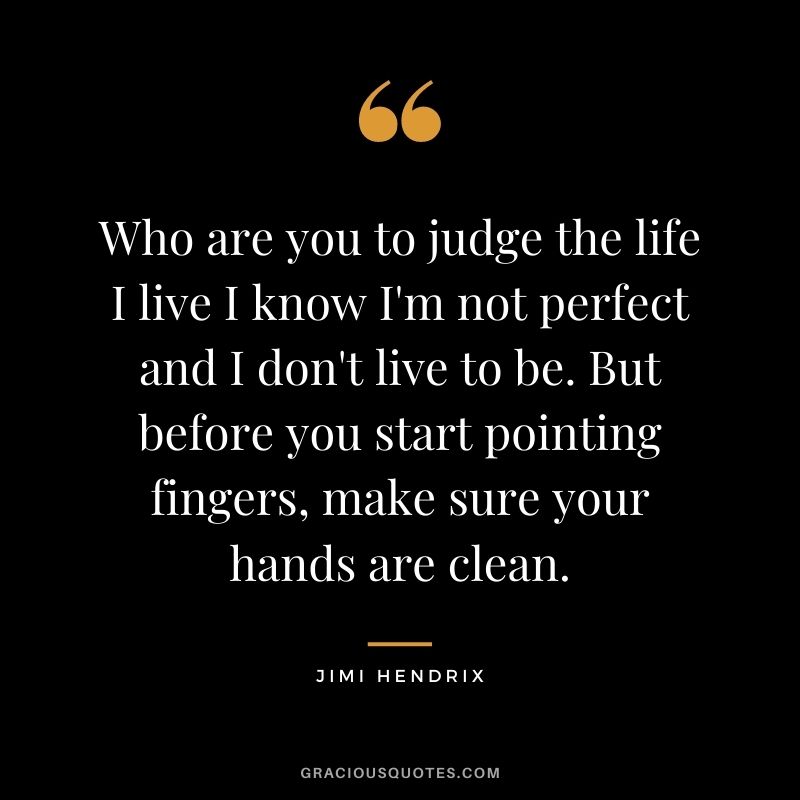Who are you to judge the life I live I know I'm not perfect and I don't live to be. But before you start pointing fingers, make sure your hands are clean.