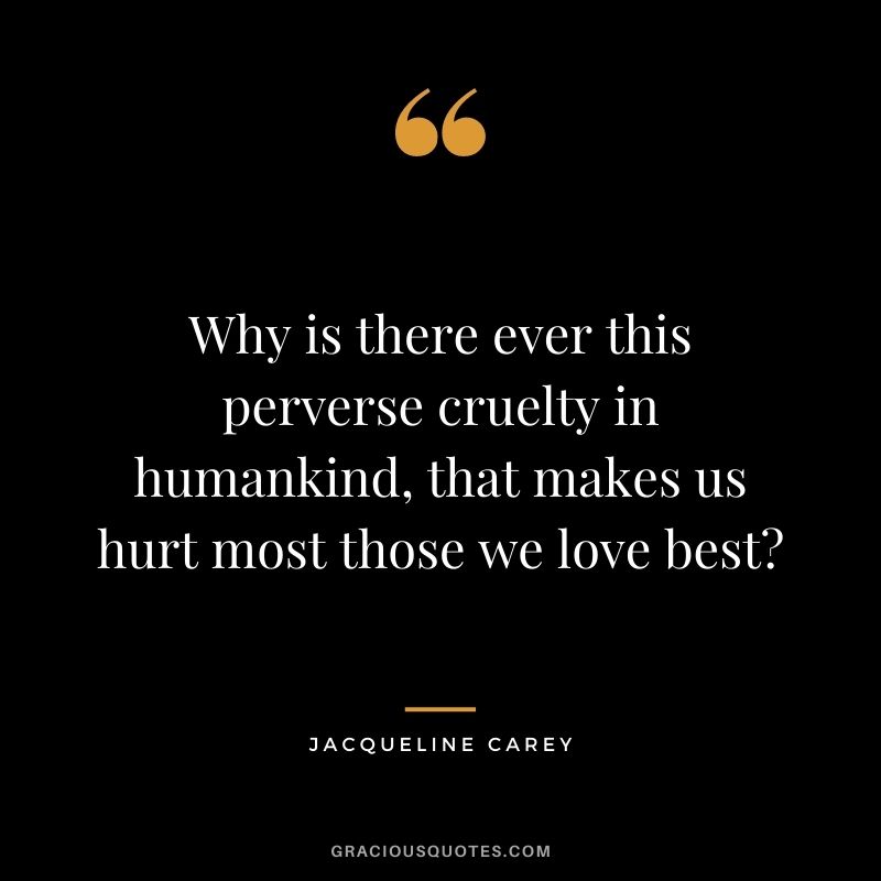 Why is there ever this perverse cruelty in humankind, that makes us hurt most those we love best?