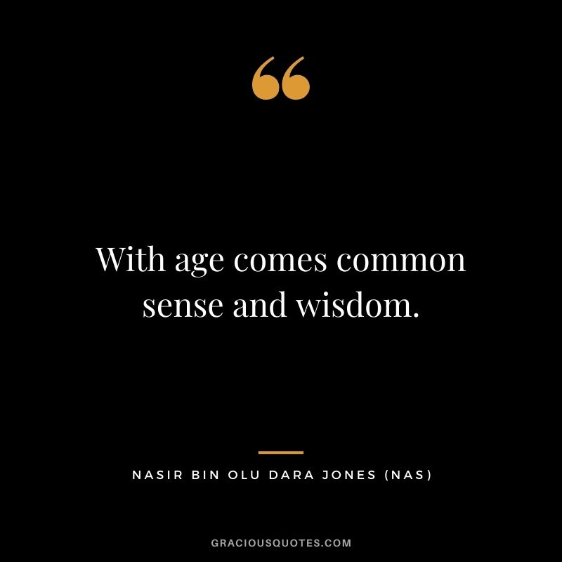 With age comes common sense and wisdom.