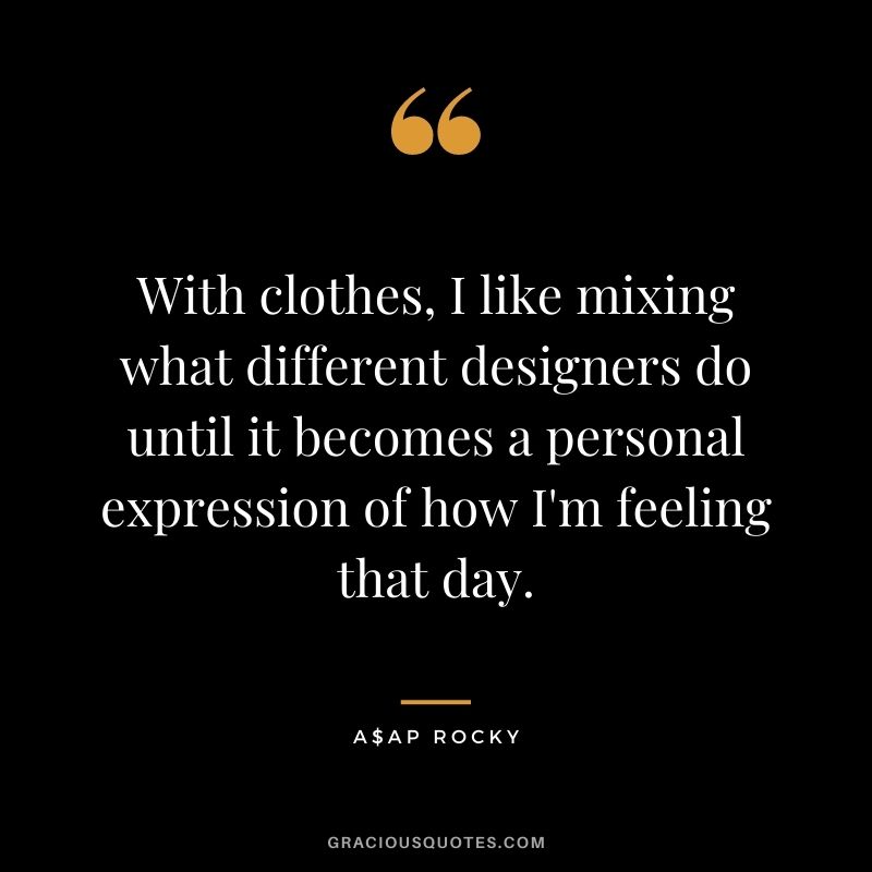With clothes, I like mixing what different designers do until it becomes a personal expression of how I'm feeling that day.