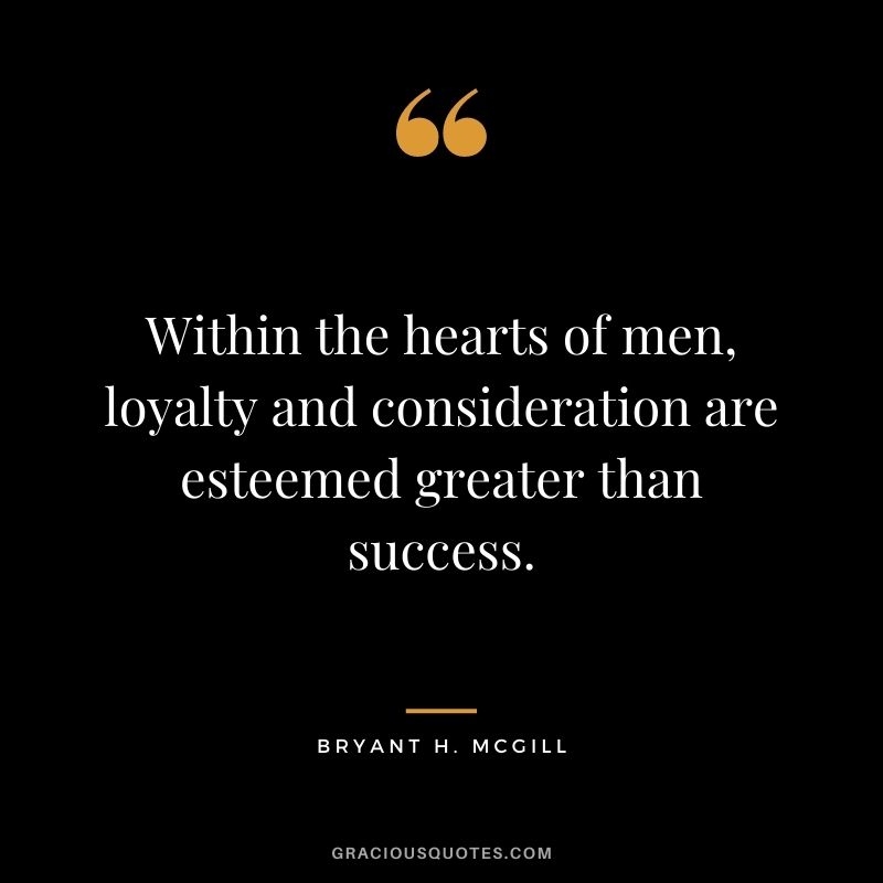 Within the hearts of men, loyalty and consideration are esteemed greater than success. — Bryant H. McGill