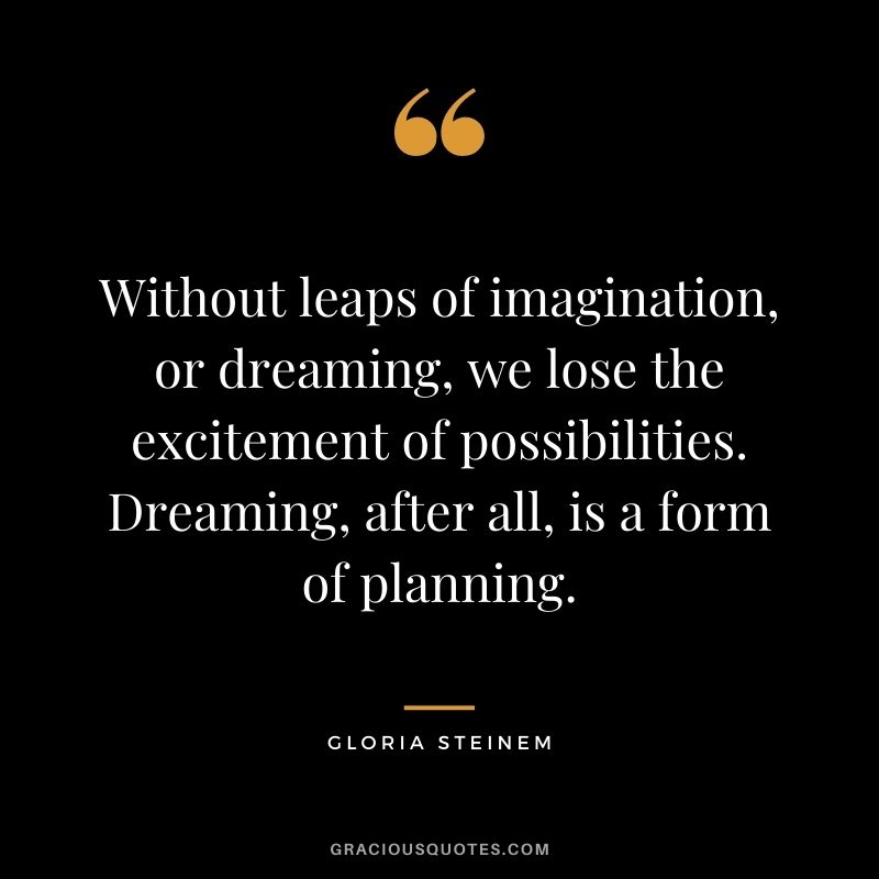 Without leaps of imagination, or dreaming, we lose the excitement of possibilities. Dreaming, after all, is a form of planning. ― Gloria Steinem