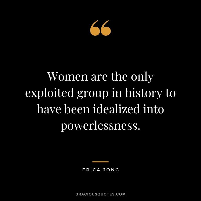 Women are the only exploited group in history to have been idealized into powerlessness.