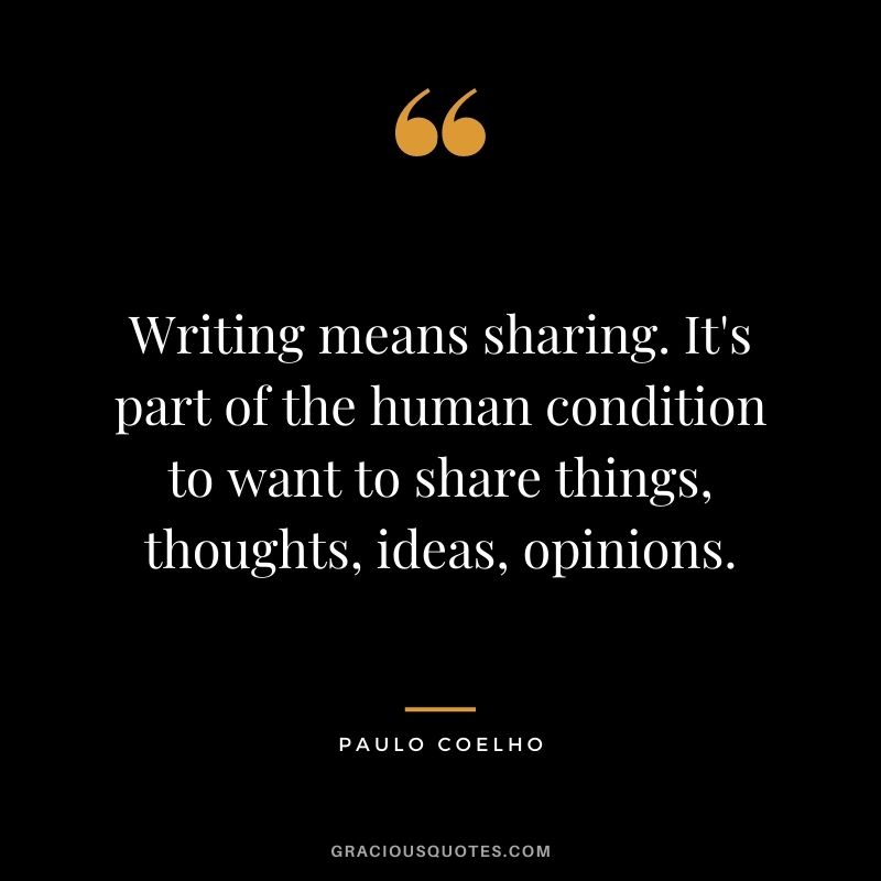 Writing means sharing. It's part of the human condition to want to share things, thoughts, ideas, opinions. - Paulo Coelho